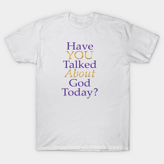 Have You Talked About God Today? T-Shirt by FruitoftheSpirit 